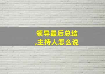 领导最后总结,主持人怎么说