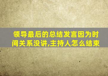 领导最后的总结发言因为时间关系没讲,主持人怎么结束