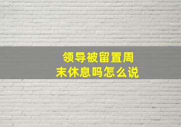 领导被留置周末休息吗怎么说