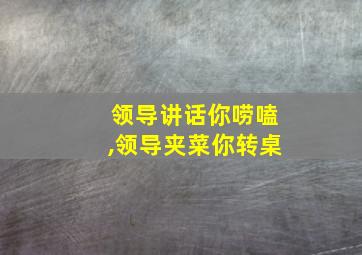 领导讲话你唠嗑,领导夹菜你转桌