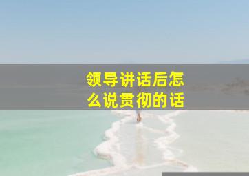 领导讲话后怎么说贯彻的话