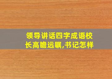 领导讲话四字成语校长高瞻远瞩,书记怎样