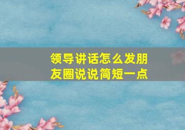 领导讲话怎么发朋友圈说说简短一点