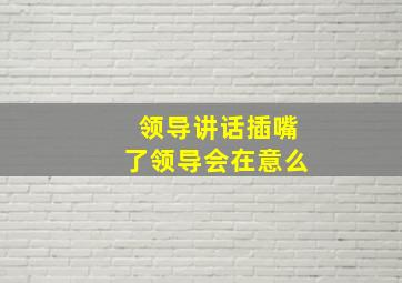 领导讲话插嘴了领导会在意么