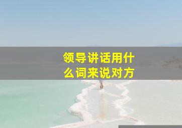 领导讲话用什么词来说对方