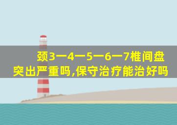 颈3一4一5一6一7椎间盘突出严重吗,保守治疗能治好吗