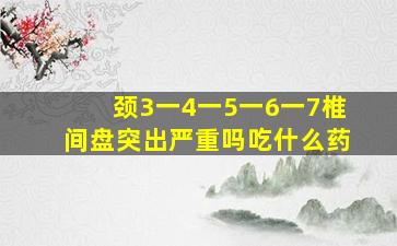 颈3一4一5一6一7椎间盘突出严重吗吃什么药