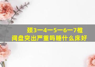 颈3一4一5一6一7椎间盘突出严重吗睡什么床好