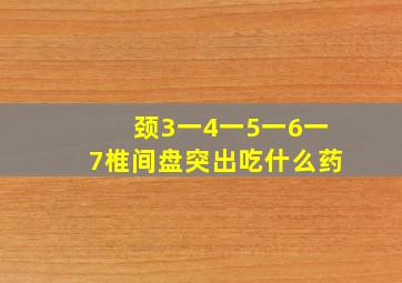 颈3一4一5一6一7椎间盘突出吃什么药