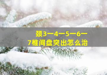 颈3一4一5一6一7椎间盘突出怎么治