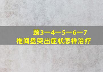 颈3一4一5一6一7椎间盘突出症状怎样治疗