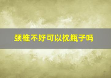 颈椎不好可以枕瓶子吗