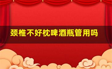 颈椎不好枕啤酒瓶管用吗