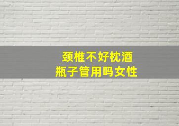 颈椎不好枕酒瓶子管用吗女性