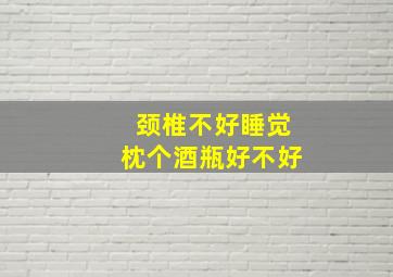 颈椎不好睡觉枕个酒瓶好不好