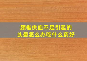 颈椎供血不足引起的头晕怎么办吃什么药好