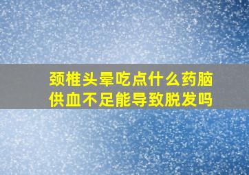 颈椎头晕吃点什么药脑供血不足能导致脱发吗