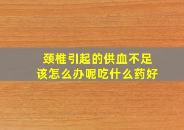 颈椎引起的供血不足该怎么办呢吃什么药好