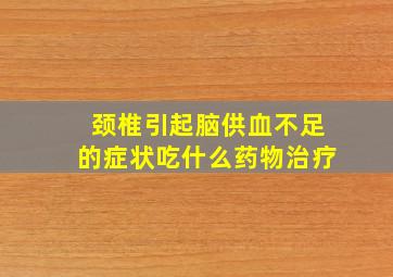 颈椎引起脑供血不足的症状吃什么药物治疗