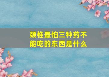 颈椎最怕三种药不能吃的东西是什么