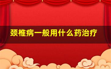 颈椎病一般用什么药治疗