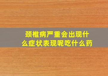 颈椎病严重会出现什么症状表现呢吃什么药