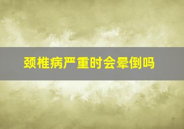 颈椎病严重时会晕倒吗