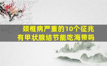 颈椎病严重的10个征兆有甲状腺结节能吃海带吗