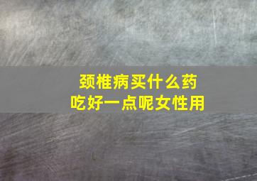 颈椎病买什么药吃好一点呢女性用