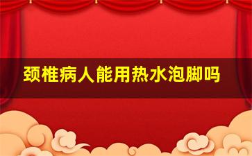 颈椎病人能用热水泡脚吗