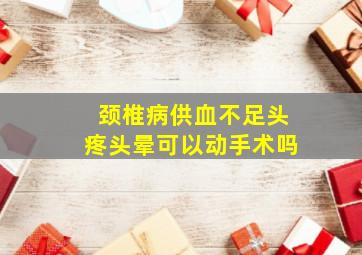 颈椎病供血不足头疼头晕可以动手术吗