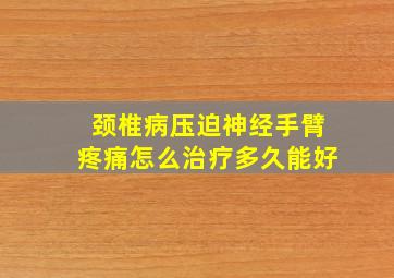 颈椎病压迫神经手臂疼痛怎么治疗多久能好