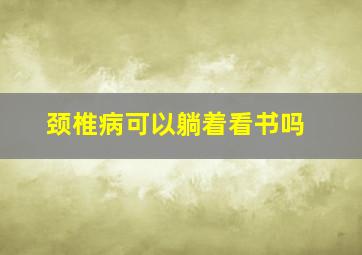 颈椎病可以躺着看书吗