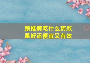 颈椎病吃什么药效果好还便宜又有效