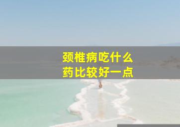 颈椎病吃什么药比较好一点