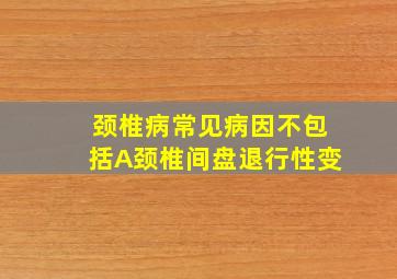 颈椎病常见病因不包括A颈椎间盘退行性变