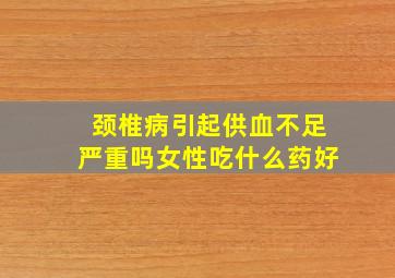 颈椎病引起供血不足严重吗女性吃什么药好