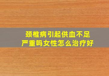 颈椎病引起供血不足严重吗女性怎么治疗好