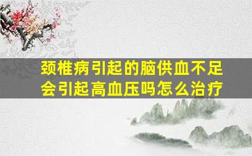 颈椎病引起的脑供血不足会引起高血压吗怎么治疗