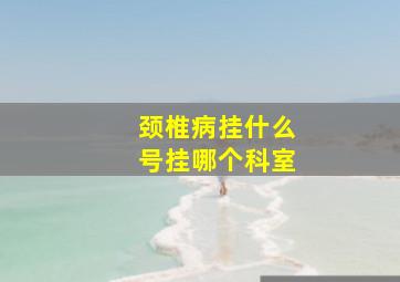 颈椎病挂什么号挂哪个科室