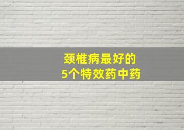 颈椎病最好的5个特效药中药