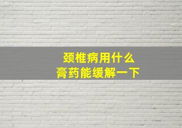 颈椎病用什么膏药能缓解一下