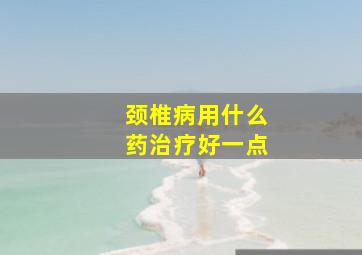 颈椎病用什么药治疗好一点