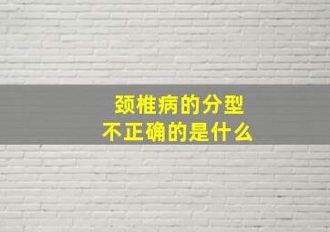 颈椎病的分型不正确的是什么