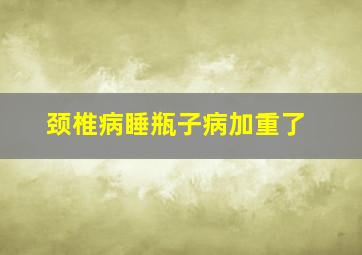 颈椎病睡瓶子病加重了