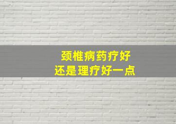 颈椎病药疗好还是理疗好一点