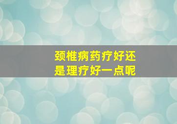 颈椎病药疗好还是理疗好一点呢