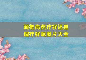 颈椎病药疗好还是理疗好呢图片大全