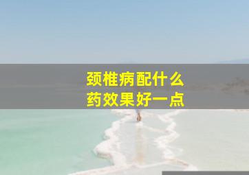 颈椎病配什么药效果好一点