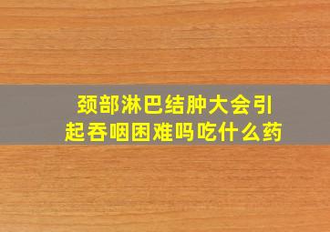 颈部淋巴结肿大会引起吞咽困难吗吃什么药